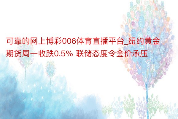 可靠的网上博彩006体育直播平台_纽约黄金期货周一收跌0.5% 联储态度令金价承压