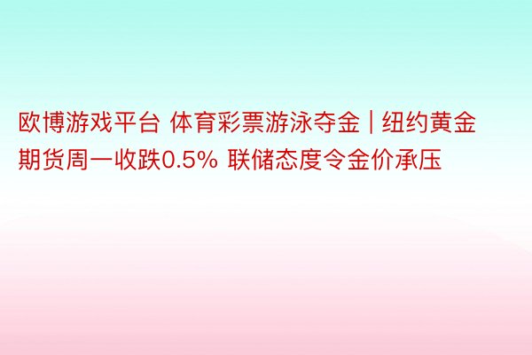 欧博游戏平台 体育彩票游泳夺金 | 纽约黄金期货周一收跌0.5% 联储态度令金价承压