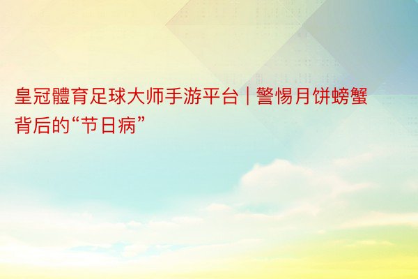 皇冠體育足球大师手游平台 | 警惕月饼螃蟹背后的“节日病”