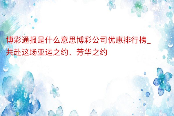 博彩通报是什么意思博彩公司优惠排行榜_共赴这场亚运之约、芳华之约