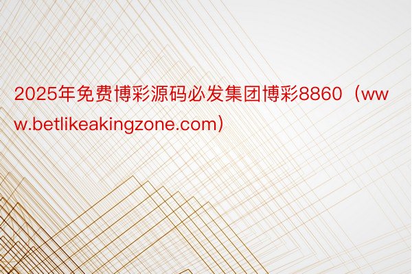 2025年免费博彩源码必发集团博彩8860（www.betlikeakingzone.com）