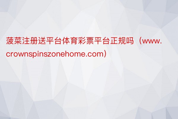 菠菜注册送平台体育彩票平台正规吗(www.crownspinszonehome.com)