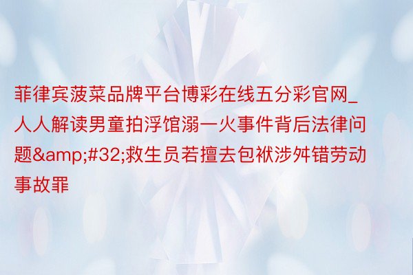 菲律宾菠菜品牌平台博彩在线五分彩官网_人人解读男童拍浮馆溺一火事件背后法律问题 救生员若擅去包袱涉舛错劳动事故罪
