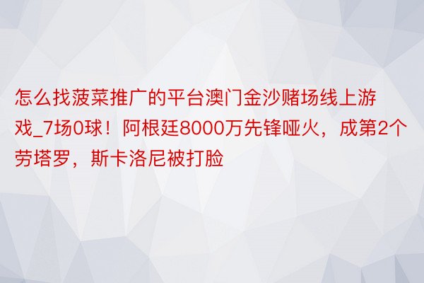 怎么找菠菜推广的平台澳门金沙赌场线上游戏_7场0球!阿根廷8000万先锋哑火,成第2个劳塔罗,斯卡洛尼被打脸