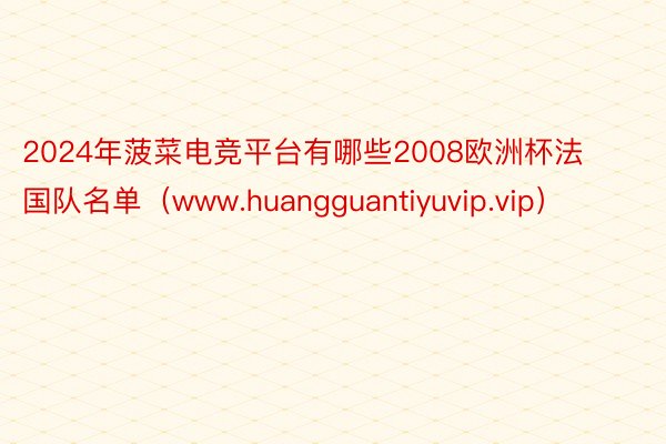 2024年菠菜电竞平台有哪些2008欧洲杯法国队名单(www.huangguantiyuvip.vip)