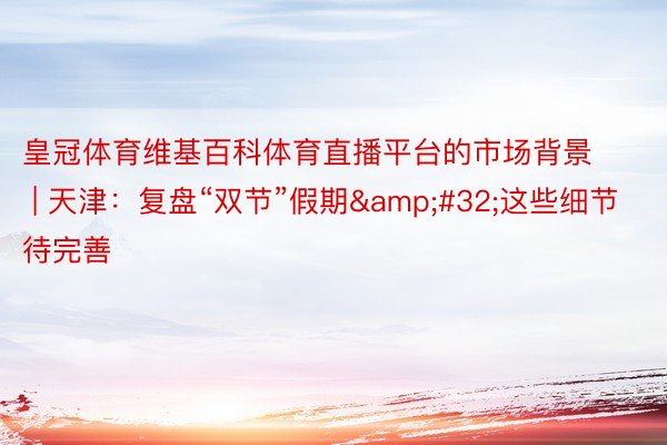 皇冠体育维基百科体育直播平台的市场背景 | 天津:复盘“双节”假期 这些细节待完善