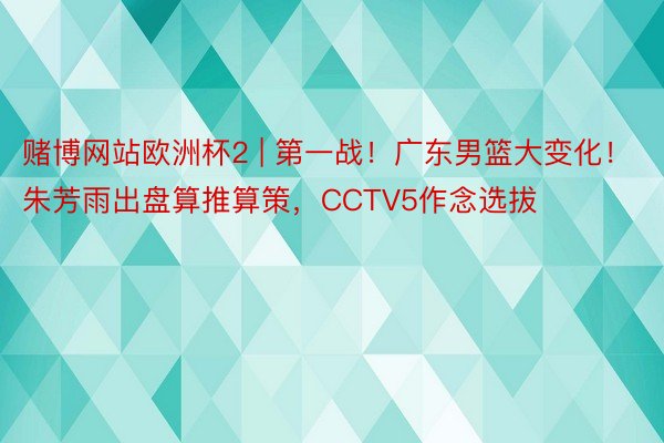 赌博网站欧洲杯2 | 第一战!广东男篮大变化!朱芳雨出盘算推算策,CCTV5作念选拔