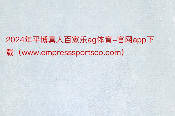 2024年平博真人百家乐ag体育-官网app下载(www.empresssportsco.com)